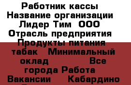 Работник кассы › Название организации ­ Лидер Тим, ООО › Отрасль предприятия ­ Продукты питания, табак › Минимальный оклад ­ 27 300 - Все города Работа » Вакансии   . Кабардино-Балкарская респ.